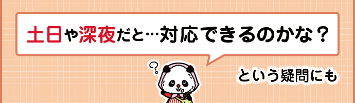 土日や深夜だと…対応できるのかな？という疑問にも