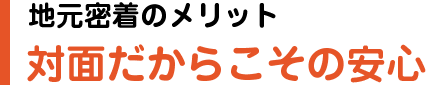 地元密着のメリット対面だからこその安心