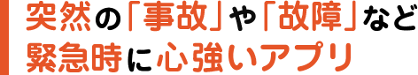 突然の「事故」や「故障」など緊急時に心強いアプリ