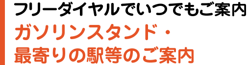 フリーダイヤルでいつでもご案内ガソリンスタンド・最寄りの駅等のご案内