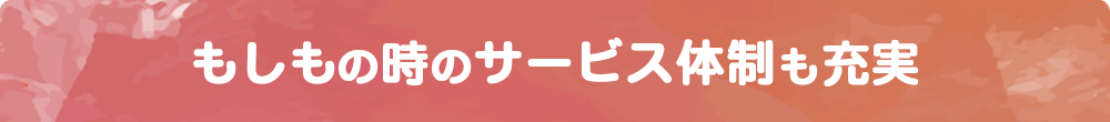 もしもの時のサービス体制も充実