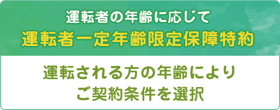 運転者の年齢に応じて運転者一定年齢 限定保障特約 運転される方の年齢によりご契約条件を選択