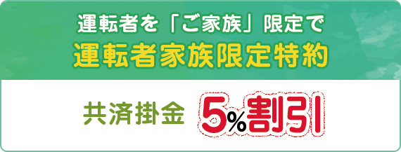 運転者を「ご家族」限定で運転者家族限定特約 共済掛金5%割引