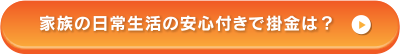 家族の日常生活の安心付きで掛金は？