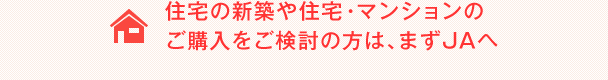 住宅の新築や住宅・マンションのご購入をご検討の方は、まずJAヘ