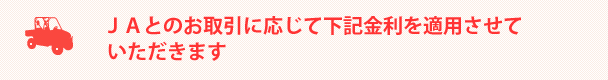 ＪＡとのお取引に応じて下記金利を適用させていただきます