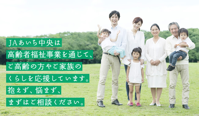 JAあいち中央は、高齢者福祉事業を通じて、ご高齢の方やご家族のくらしを応援しています。抱えず、悩まず、まずは相談ください。